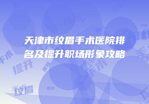 天津市纹眉手术医院排名及提升职场形象攻略