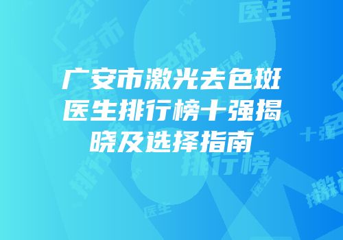 广安市激光去色斑医生排行榜十强揭晓及选择指南