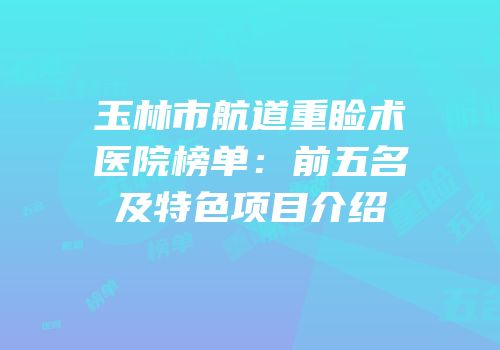 玉林市航道重睑术医院榜单：前五名及特色项目介绍