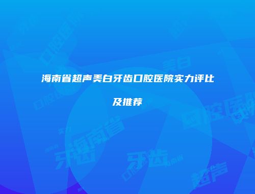 海南省超声美白牙齿口腔医院实力评比及推荐