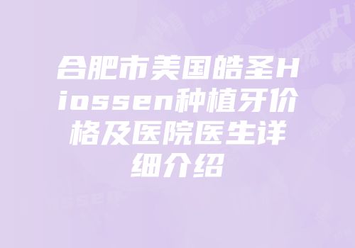 合肥市美国皓圣Hiossen种植牙价格及医院医生详细介绍