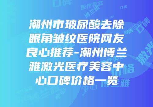 潮州市玻尿酸去除眼角皱纹医院网友良心推荐-潮州博兰雅激光医疗美容中心口碑价格一览