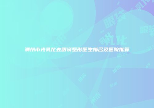 潮州市光乳化去眼袋整形医生排名及医院推荐