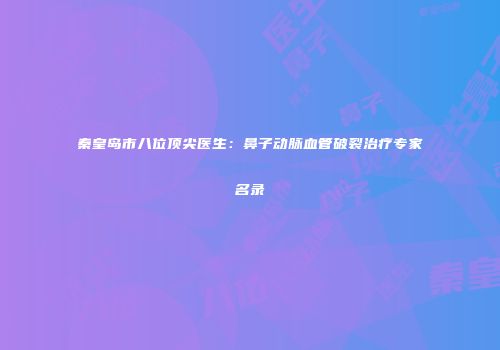 秦皇岛市八位顶尖医生：鼻子动脉血管破裂治疗专家名录