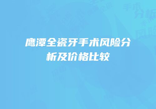 鹰潭全瓷牙手术风险分析及价格比较