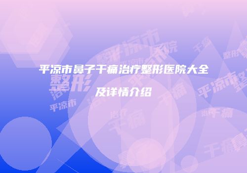 平凉市鼻子干痛治疗整形医院大全及详情介绍
