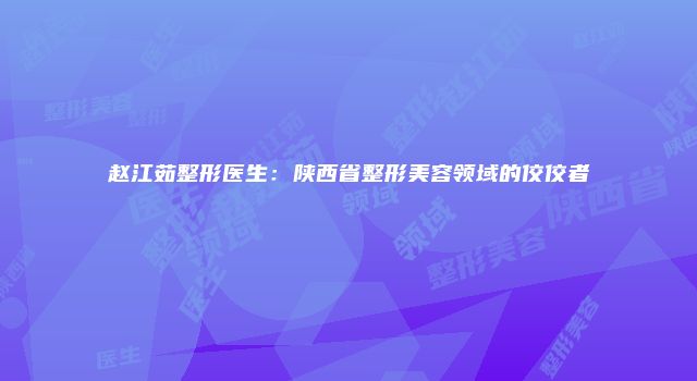 赵江茹整形医生：陕西省整形美容领域的佼佼者