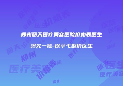 郑州丽天医疗美容医院价格表医生曝光一览-徐萃弋整形医生