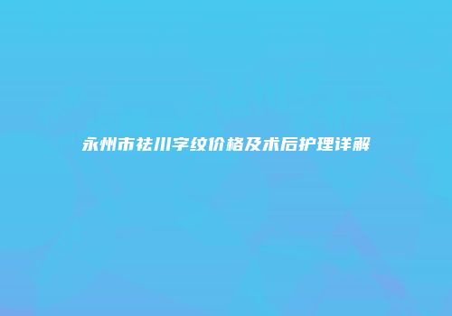 永州市祛川字纹价格及术后护理详解