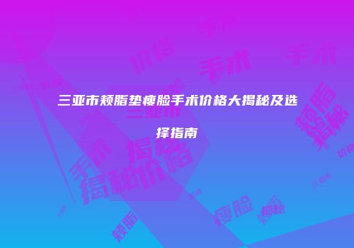 三亚市颊脂垫瘦脸手术价格大揭秘及选择指南