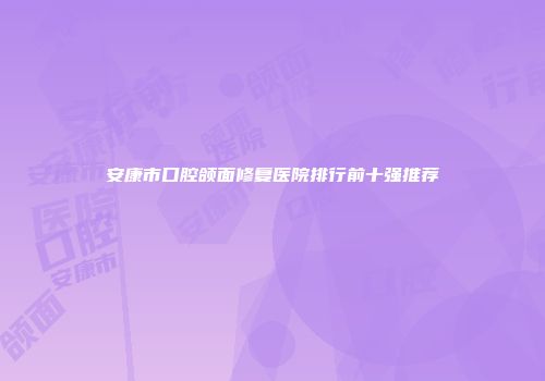 安康市口腔颌面修复医院排行前十强推荐