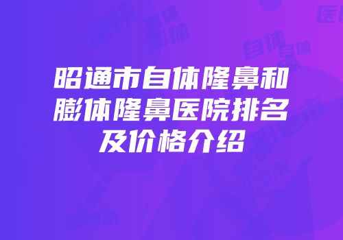 昭通市自体隆鼻和膨体隆鼻医院排名及价格介绍