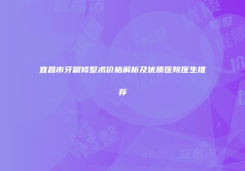 宜昌市牙龈修整术价格解析及优质医院医生推荐