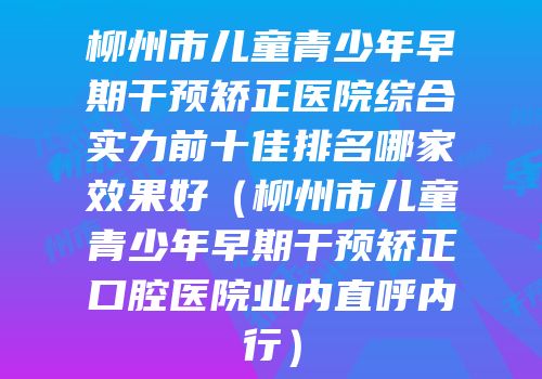 柳州市儿童青少年早期干预矫正医院综合实力前十佳排名哪家效果好（柳州市儿童青少年早期干预矫正口腔医院业内直呼内行）