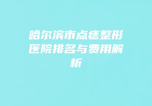 哈尔滨市点痣整形医院排名与费用解析