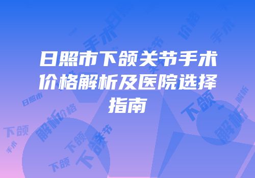 日照市下颌关节手术价格解析及医院选择指南