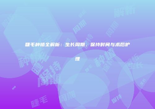 睫毛种植全解析：生长周期、保持时间与术后护理