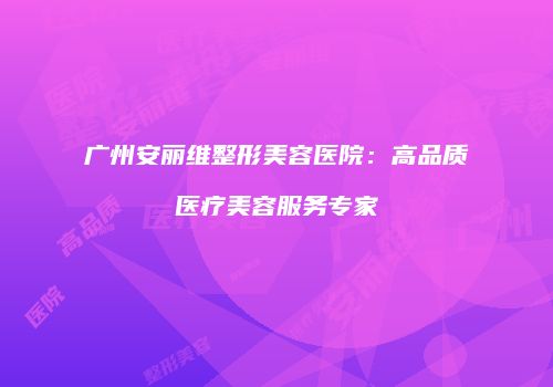 广州安丽维整形美容医院：高品质医疗美容服务专家