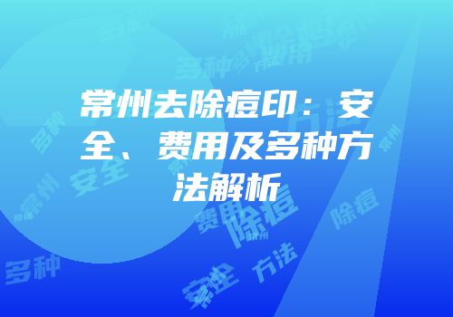 常州去除痘印：安全、费用及多种方法解析