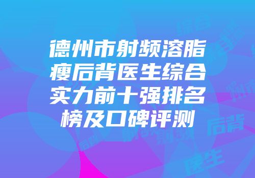 德州市射频溶脂瘦后背医生综合实力前十强排名榜及口碑评测