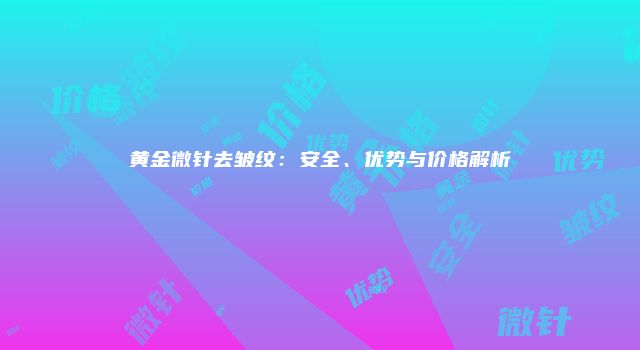 黄金微针去皱纹：安全、优势与价格解析