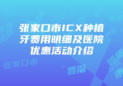 张家口市ICX种植牙费用明细及医院优惠活动介绍