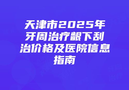 天津市2025年牙周治疗龈下刮治价格及医院信息指南