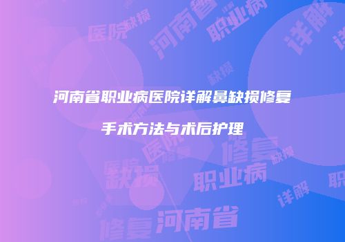 河南省职业病医院详解鼻缺损修复手术方法与术后护理