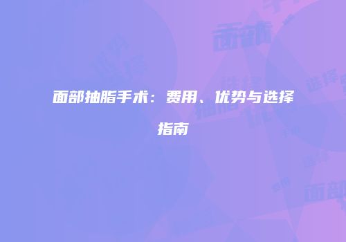 面部抽脂手术：费用、优势与选择指南
