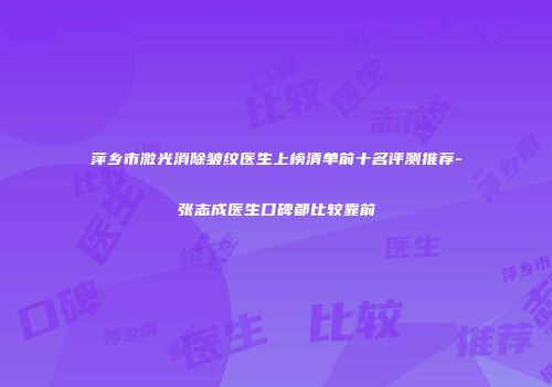 萍乡市激光消除皱纹医生上榜清单前十名评测推荐-张志成医生口碑都比较靠前