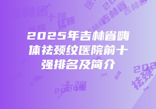 2025年吉林省嗨体祛颈纹医院前十强排名及简介