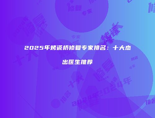 2025年烤瓷桥修复专家排名：十大杰出医生推荐