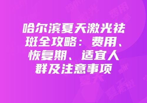 哈尔滨夏天激光祛斑全攻略：费用、恢复期、适宜人群及注意事项