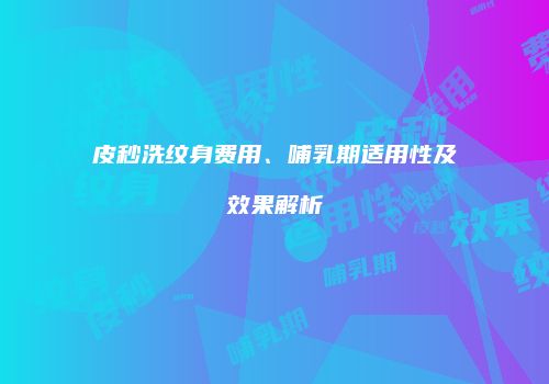 皮秒洗纹身费用、哺乳期适用性及效果解析