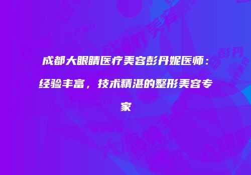 成都大眼睛医疗美容彭丹妮医师：经验丰富，技术精湛的整形美容专家