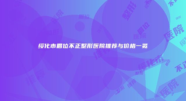 绥化市眉位不正整形医院推荐与价格一览