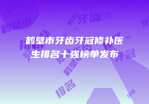 鹤壁市牙齿牙冠修补医生排名十强榜单发布