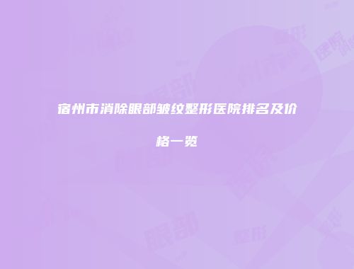 宿州市消除眼部皱纹整形医院排名及价格一览