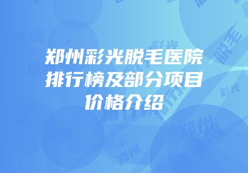郑州彩光脱毛医院排行榜及部分项目价格介绍