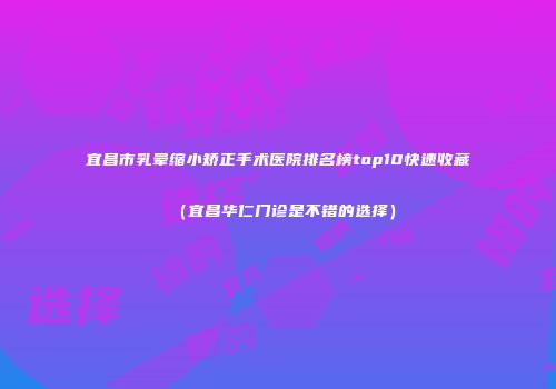 宜昌市乳晕缩小矫正手术医院排名榜top10快速收藏（宜昌华仁门诊是不错的选择）