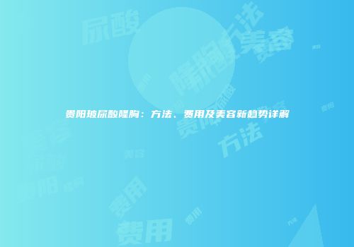 贵阳玻尿酸隆胸：方法、费用及美容新趋势详解