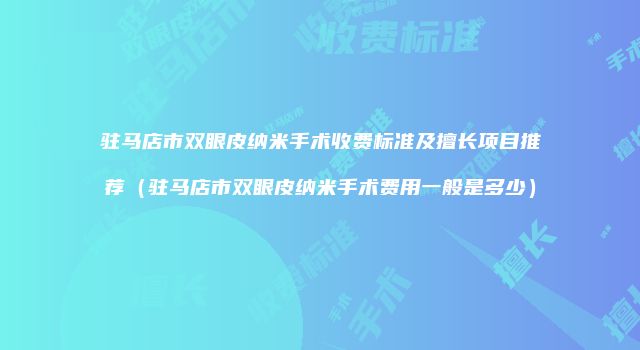 驻马店市双眼皮纳米手术收费标准及擅长项目推荐（驻马店市双眼皮纳米手术费用一般是多少）
