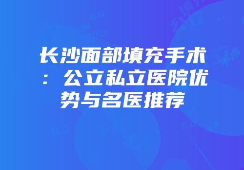 长沙面部填充手术：公立私立医院优势与名医推荐