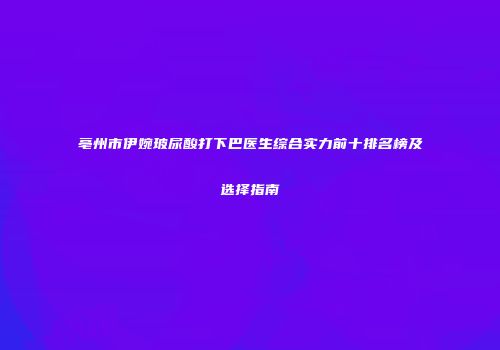 亳州市伊婉玻尿酸打下巴医生综合实力前十排名榜及选择指南