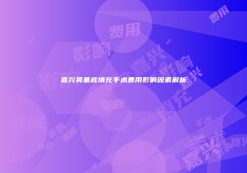 嘉兴鼻基底填充手术费用影响因素解析