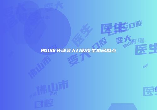 佛山市牙缝变大口腔医生排名盘点
