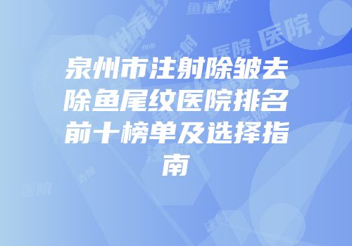 泉州市注射除皱去除鱼尾纹医院排名前十榜单及选择指南