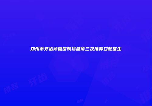 郑州市牙齿修复医院排名前三及推荐口腔医生