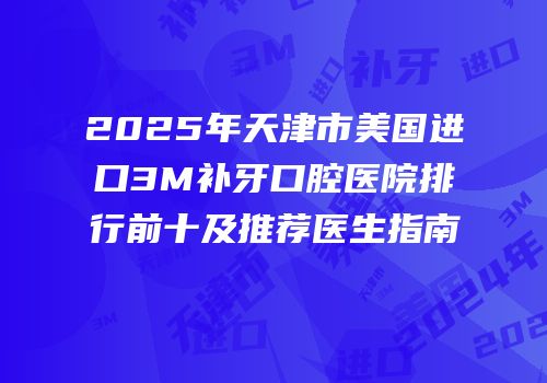 2025年天津市美国进口3M补牙口腔医院排行前十及推荐医生指南