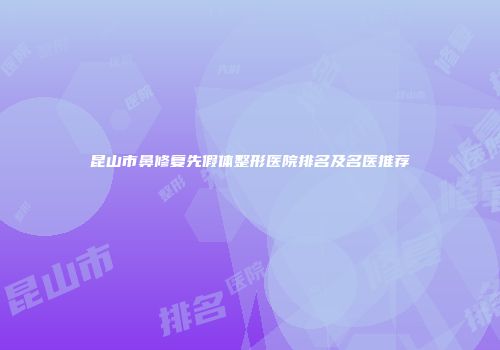 昆山市鼻修复先假体整形医院排名及名医推荐